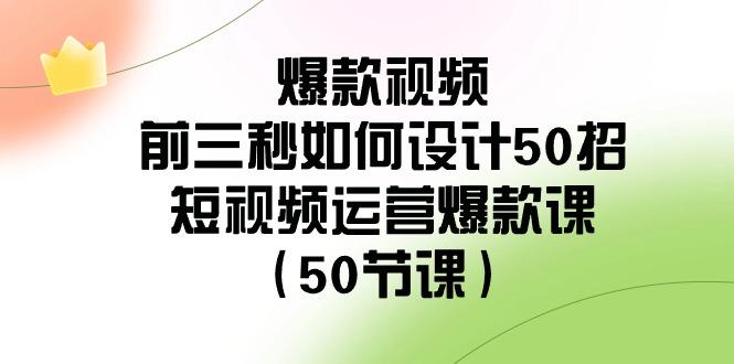 爆款视频前三秒如何设计50招：短视频运营爆款课(50节课)-翻身站