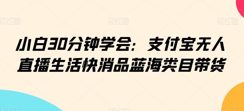 小白30分钟学会：支付宝无人直播生活快消品蓝海类目带货【揭秘】-翻身站