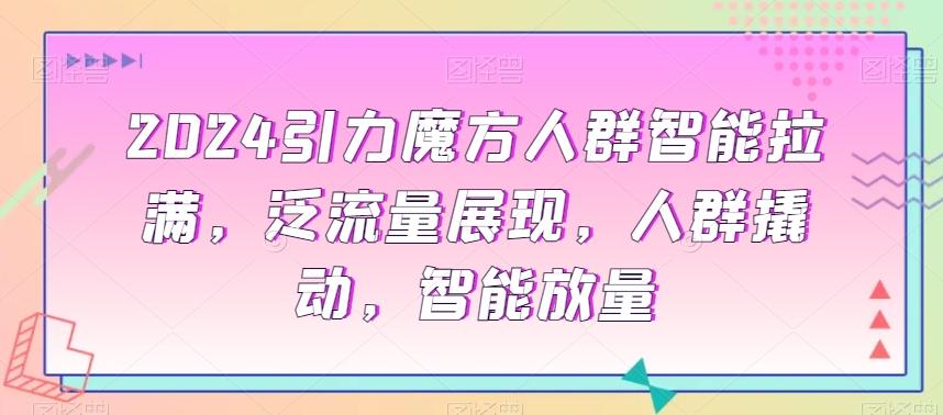 2024引力魔方人群智能拉满，​泛流量展现，人群撬动，智能放量-翻身站