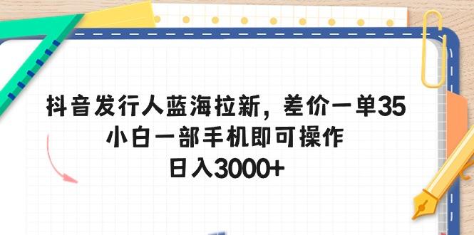 抖音发行人蓝海拉新，差价一单35，小白一部手机即可操作，日入3000+-翻身站