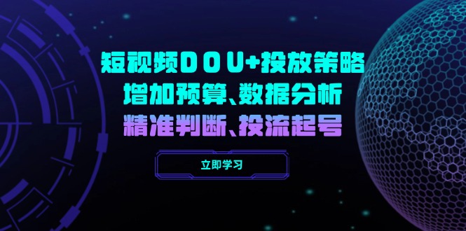 短视频DOU+投放策略，增加预算、数据分析、精准判断，投流起号-翻身站