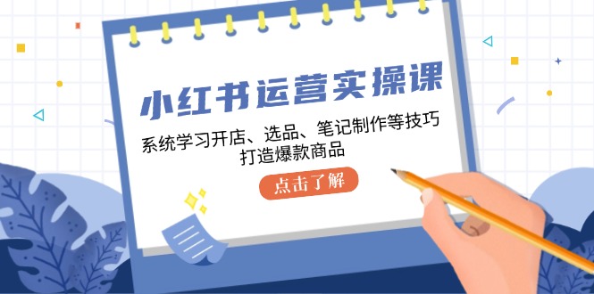 小红书运营实操课，系统学习开店、选品、笔记制作等技巧，打造爆款商品-翻身站