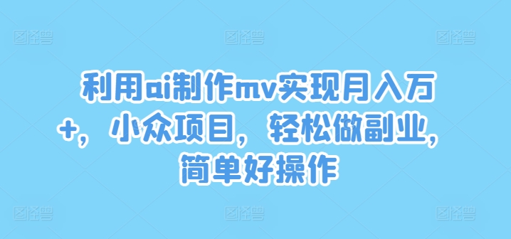 利用ai制作mv实现月入万+，小众项目，轻松做副业，简单好操作【揭秘】-翻身站