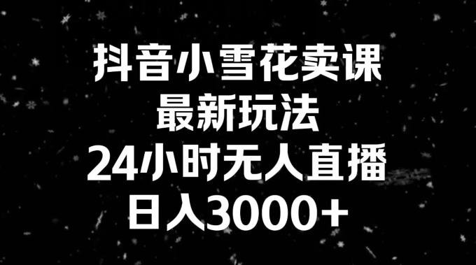 抖音小雪花卖课，24小时无人直播，日入3000+，小白也能轻松操作-翻身站