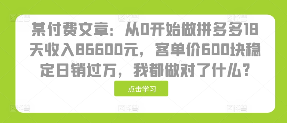 某付费文章：从0开始做拼多多18天收入86600元，客单价600块稳定日销过万，我都做对了什么?-翻身站