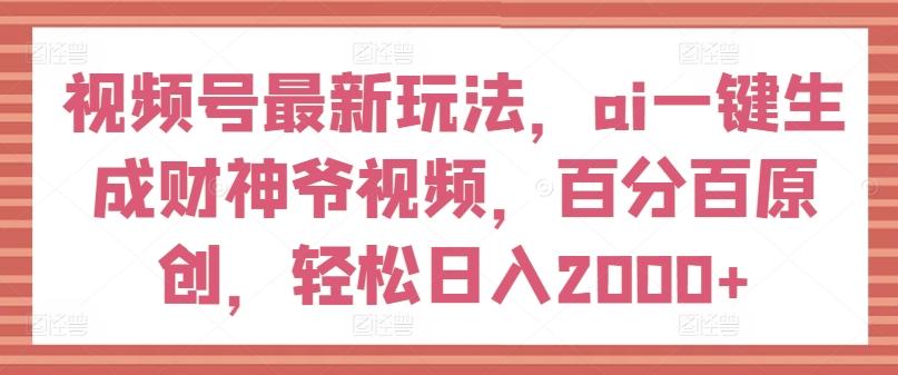视频号最新玩法，ai一键生成财神爷视频，百分百原创，轻松日入2000+【揭秘】-翻身站