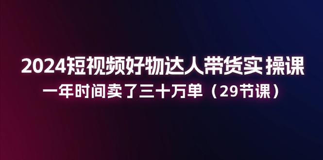 2024短视频好物达人带货实操课：一年时间卖了三十万单(29节课-翻身站