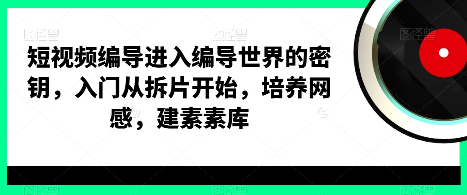 短视频编导进入编导世界的密钥，入门从拆片开始，培养网感，建素素库-翻身站
