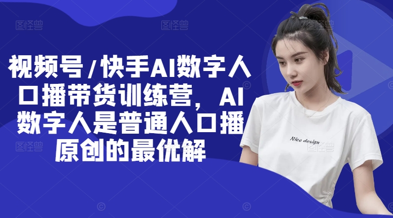 视频号/快手AI数字人口播带货训练营，AI数字人是普通人口播原创的最优解-翻身站