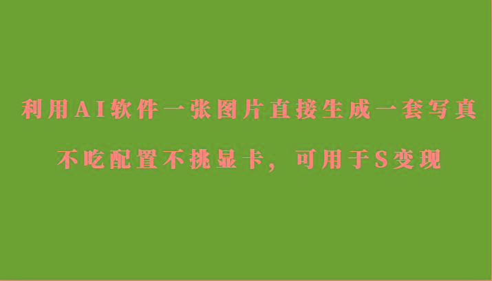 利用AI软件只需一张图片直接生成一套写真，不吃配置不挑显卡，可用于S变现-翻身站