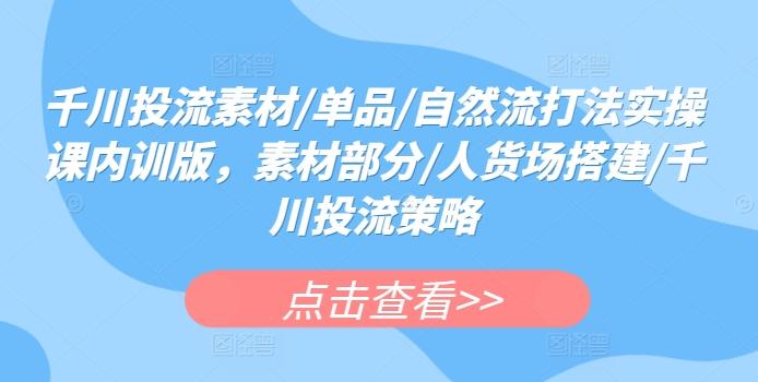 千川投流素材/单品/自然流打法实操课内训版，素材部分/人货场搭建/千川投流策略-翻身站