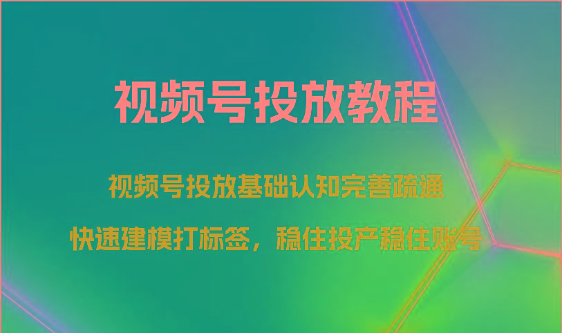 视频号投放教程-视频号投放基础认知完善疏通，快速建模打标签，稳住投产稳住账号-翻身站