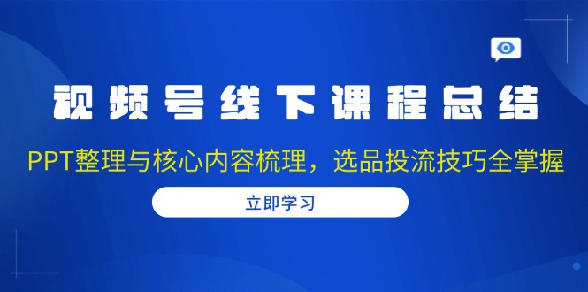 视频号线下课程总结：PPT整理与核心内容梳理，选品投流技巧全掌握-翻身站