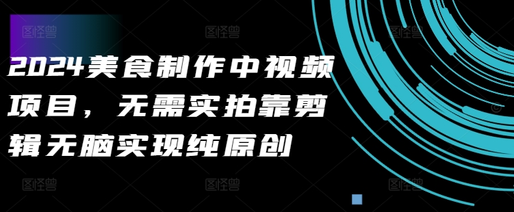 2024美食制作中视频项目，无需实拍靠剪辑无脑实现纯原创-翻身站