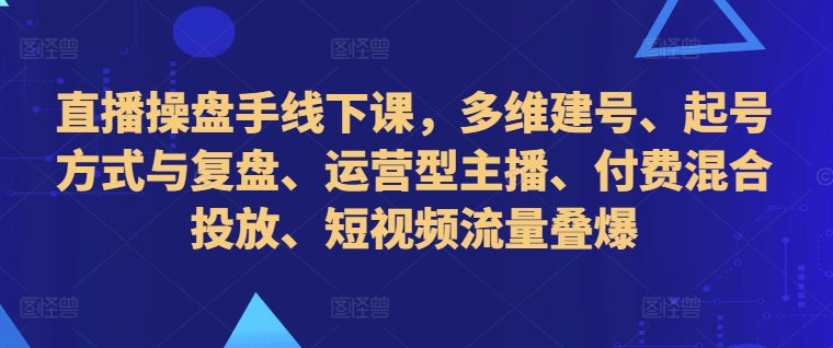 直播操盘手线下课，多维建号、起号方式与复盘、运营型主播、付费混合投放、短视频流量叠爆-翻身站