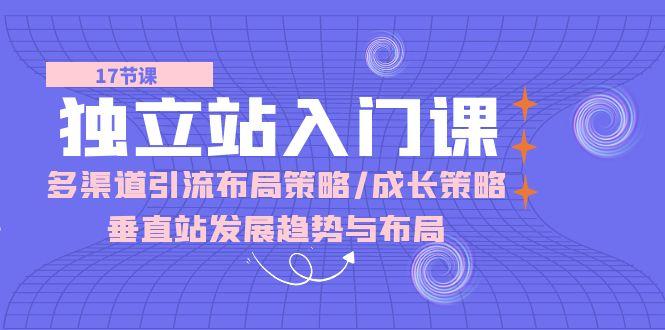 独立站 入门课：多渠道 引流布局策略/成长策略/垂直站发展趋势与布局-翻身站