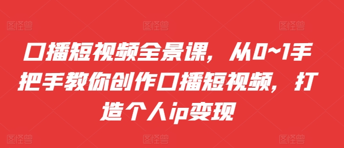 口播短视频全景课，​从0~1手把手教你创作口播短视频，打造个人ip变现-翻身站