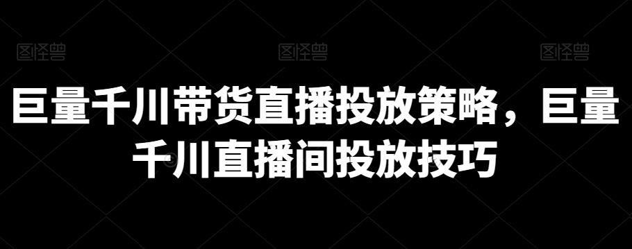 巨量千川带货直播投放策略，巨量千川直播间投放技巧-翻身站