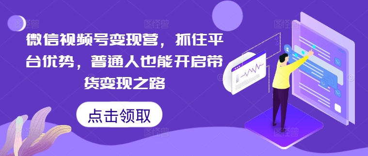 微信视频号变现营，抓住平台优势，普通人也能开启带货变现之路-翻身站