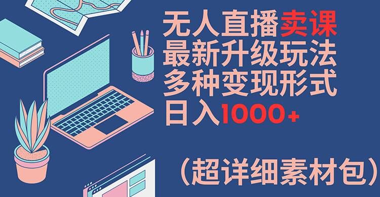 无人直播卖课最新升级玩法，多种变现形式，日入1000+(超详细素材包)【揭秘】-翻身站