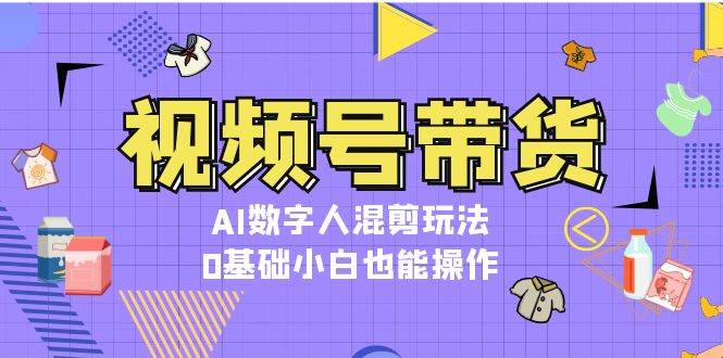 视频号带货，AI数字人混剪玩法，0基础小白也能操作-翻身站