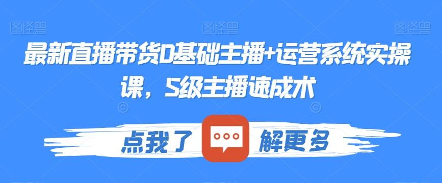 最新直播带货0基础主播+运营系统实操课，S级主播速成术-翻身站