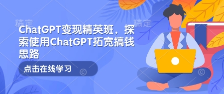 ChatGPT变现精英班，探索使用ChatGPT拓宽搞钱思路-翻身站