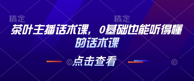 茶叶主播话术课，0基础也能听得懂的话术课-翻身站