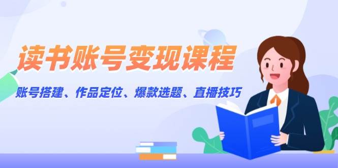 读书账号变现课程：账号搭建、作品定位、爆款选题、直播技巧-翻身站