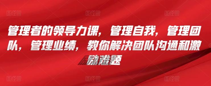 管理者的领导力课，​管理自我，管理团队，管理业绩，​教你解决团队沟通和激励难题-翻身站