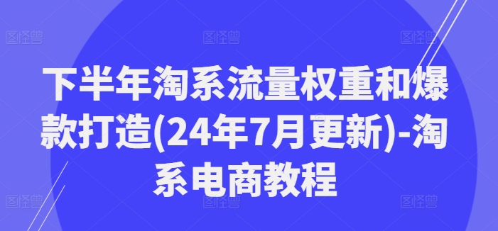 下半年淘系流量权重和爆款打造(24年7月更新)-淘系电商教程-翻身站