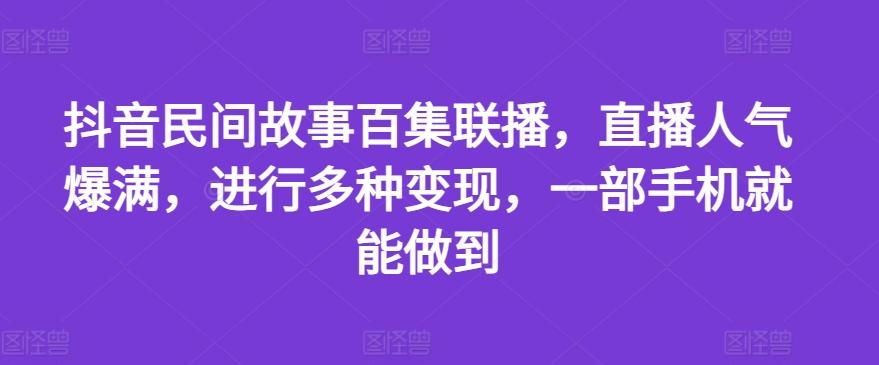 抖音民间故事百集联播，直播人气爆满，进行多种变现，一部手机就能做到【揭秘】-翻身站