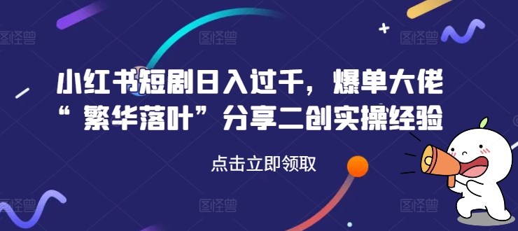 小红书短剧日入过千，爆单大佬“繁华落叶”分享二创实操经验-翻身站