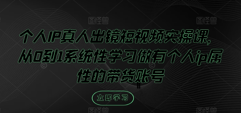 个人IP真人出镜短视频实操课，从0到1系统性学习做有个人ip属性的带货账号-翻身站