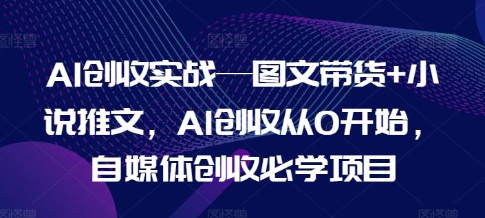 AI创收实战—图文带货+小说推文，AI创收从0开始，自媒体创收必学项目-翻身站