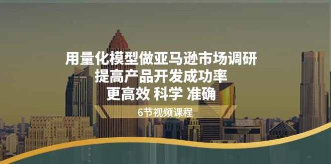 用量化 模型做亚马逊 市场调研，提高产品开发成功率  更高效 科学 准确-翻身站