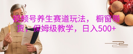 视频号养生赛道玩法， 橱窗带货，保姆级教学，日入5张-翻身站