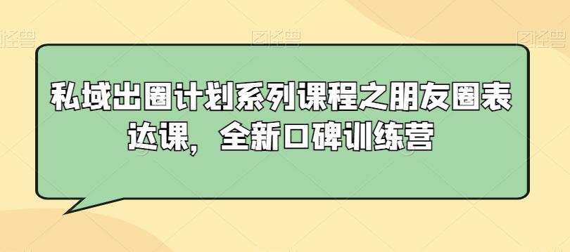 私域出圈计划系列课程之朋友圈表达课，全新口碑训练营-翻身站