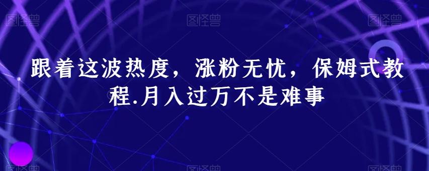 跟着这波热度，涨粉无忧，保姆式教程，月入过万不是难事【揭秘】-翻身站