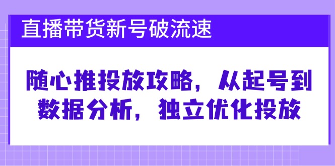 直播带货新号破 流速：随心推投放攻略，从起号到数据分析，独立优化投放-翻身站