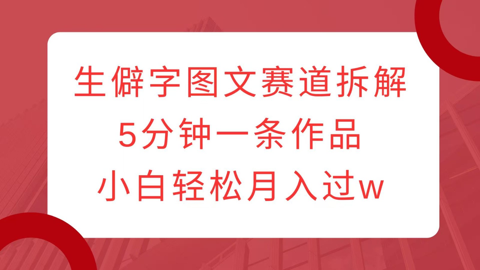 生僻字图文赛道拆解，5分钟一条作品，小白轻松月入过w-翻身站