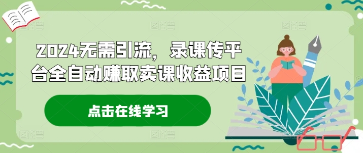 2024无需引流，录课传平台全自动赚取卖课收益项目-翻身站