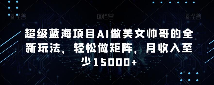 超级蓝海项目AI做美女帅哥的全新玩法，轻松做矩阵，月收入至少15000+【揭秘】-翻身站