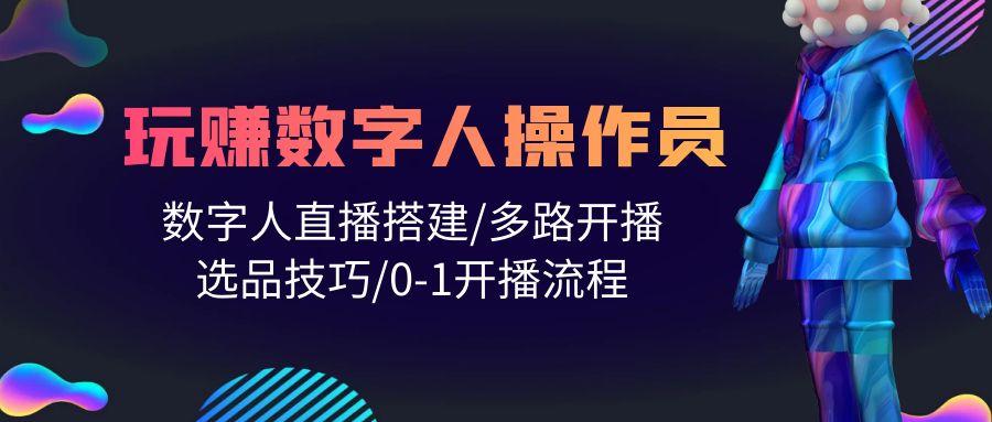 (10062期)人人都能玩赚数字人操作员 数字人直播搭建/多路开播/选品技巧/0-1开播流程-翻身站