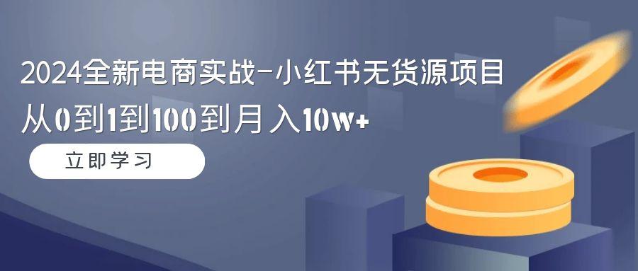 2024全新电商实战-小红书无货源项目：从0到1到100到月入10w+-翻身站