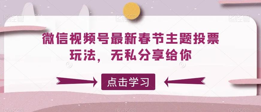 微信视频号最新春节主题投票玩法，无私分享给你【揭秘】-翻身站
