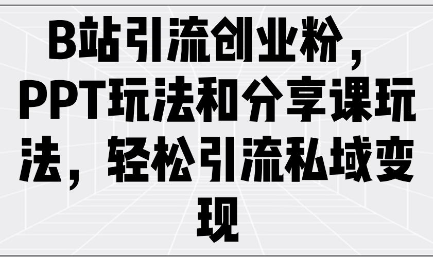 B站引流创业粉，PPT玩法和分享课玩法，轻松引流私域变现-翻身站