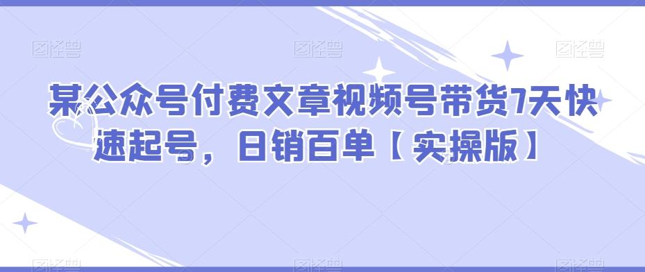 某公众号付费文章视频号带货7天快速起号，日销百单【实操版】-翻身站