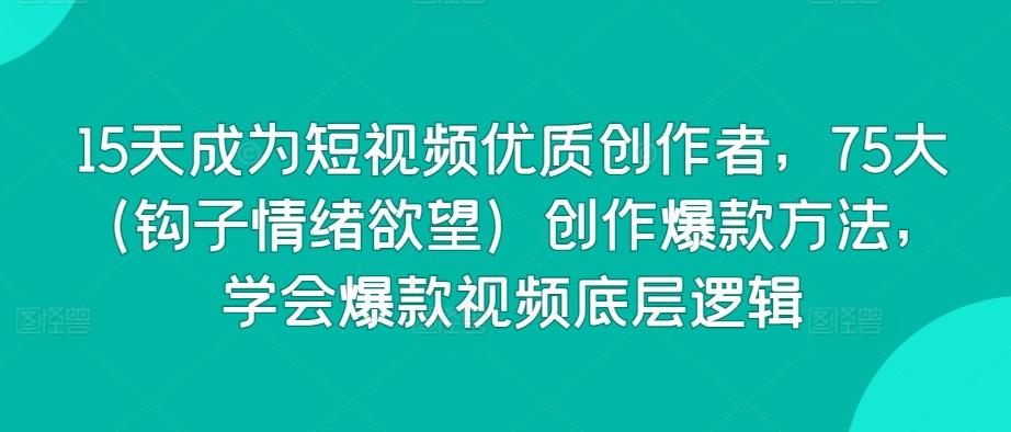 15天成为短视频优质创作者，75大(钩子情绪欲望)创作爆款方法，学会爆款视频底层逻辑-翻身站