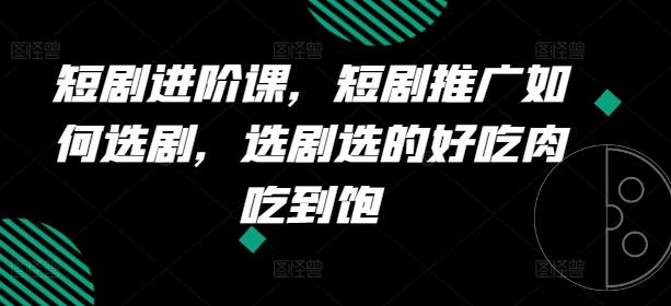 短剧进阶课，短剧推广如何选剧，选剧选的好吃肉吃到饱-翻身站